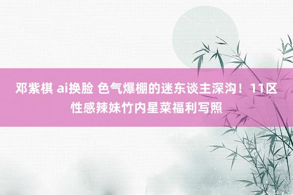 邓紫棋 ai换脸 色气爆棚的迷东谈主深沟!11区性感辣妹竹内星菜福利写照