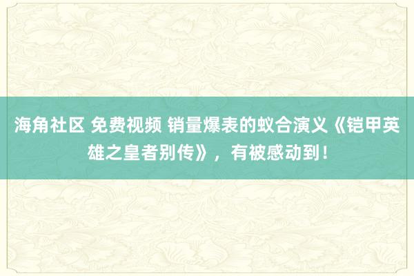 海角社区 免费视频 销量爆表的蚁合演义《铠甲英雄之皇者别传》，有被感动到！