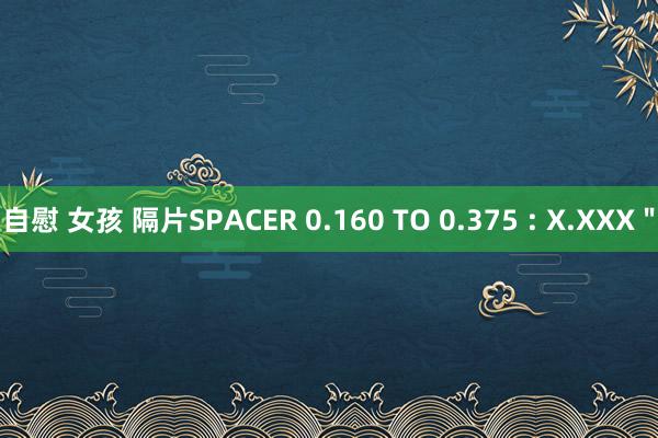 自慰 女孩 隔片SPACER 0.160 TO 0.375 : X.XXX"