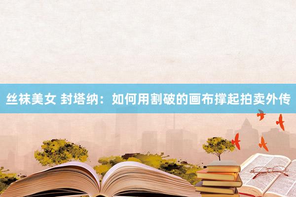 丝袜美女 封塔纳：如何用割破的画布撑起拍卖外传