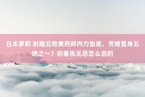 日本萝莉 射雕五绝黄药师内力垫底，凭啥置身五绝之一？你看张无忌怎么说的