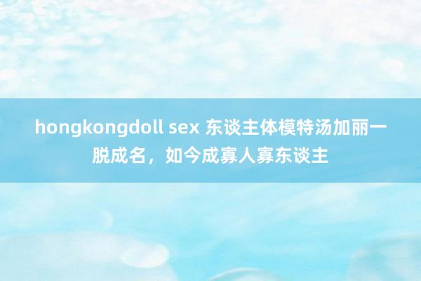 hongkongdoll sex 东谈主体模特汤加丽一脱成名,如今成寡人寡东谈主