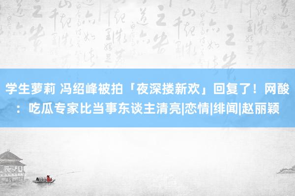 学生萝莉 冯绍峰被拍「夜深搂新欢」回复了！　网酸：吃瓜专家比当事东谈主清亮|恋情|绯闻|赵丽颖