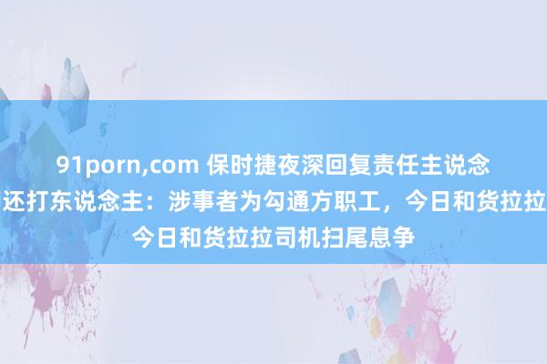 91porn，com 保时捷夜深回复责任主说念主员不付运脚还打东说念主：涉事者为勾通方职工，今日和货拉拉司机扫尾息争