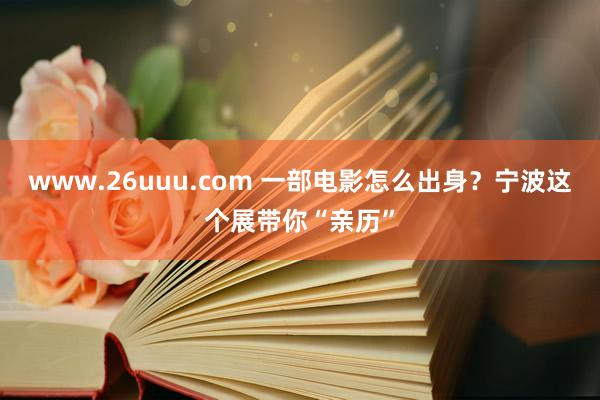 www.26uuu.com 一部电影怎么出身？宁波这个展带你“亲历”