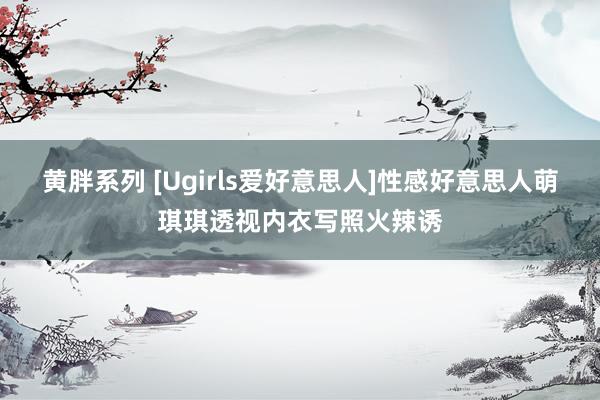 黄胖系列 [Ugirls爱好意思人]性感好意思人萌琪琪透视内衣写照火辣诱