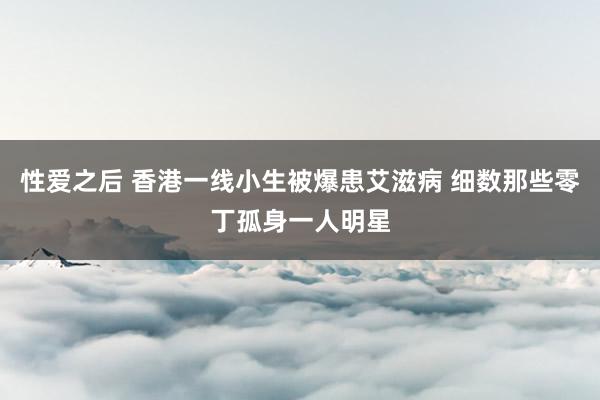 性爱之后 香港一线小生被爆患艾滋病 细数那些零丁孤身一人明星