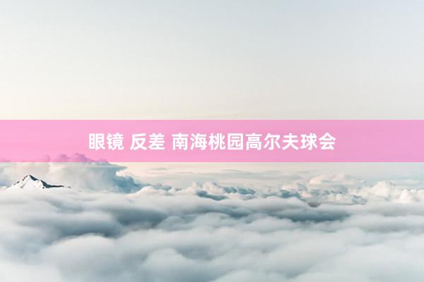 眼镜 反差 南海桃园高尔夫球会