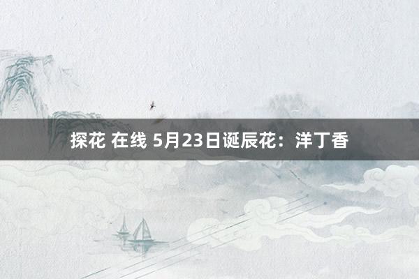 探花 在线 5月23日诞辰花：洋丁香