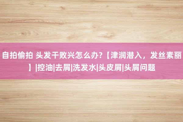 自拍偷拍 头发干败兴怎么办?【津润潜入，发丝素丽】|控油|去屑|洗发水|头皮屑|头屑问题