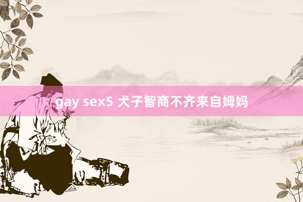 gay sex5 犬子智商不齐来自姆妈