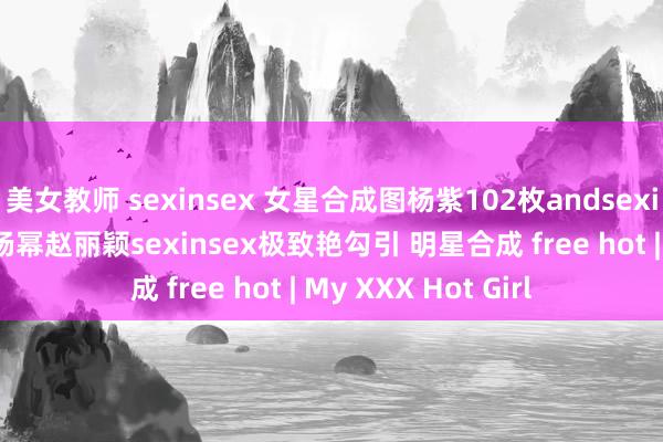 美女教师 sexinsex 女星合成图杨紫102枚andsexinsex 明星合成图杨幂赵丽颖sexinsex极致艳勾引 明星合成 free hot | My XXX Hot Girl