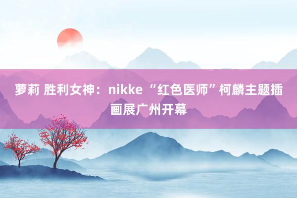 萝莉 胜利女神：nikke “红色医师”柯麟主题插画展广州开幕