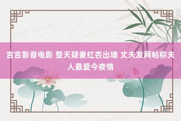 吉吉影音电影 整天疑妻红杏出墙 丈夫发网帖称夫人最爱今夜情