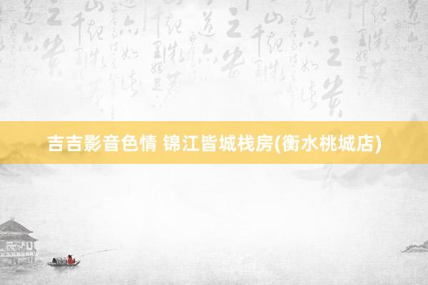 吉吉影音色情 锦江皆城栈房(衡水桃城店)