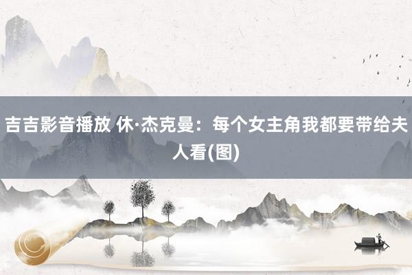 吉吉影音播放 休·杰克曼：每个女主角我都要带给夫人看(图)