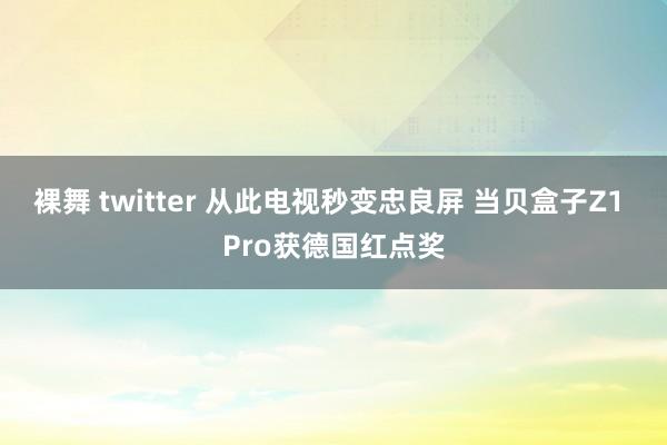 裸舞 twitter 从此电视秒变忠良屏 当贝盒子Z1 Pro获德国红点奖