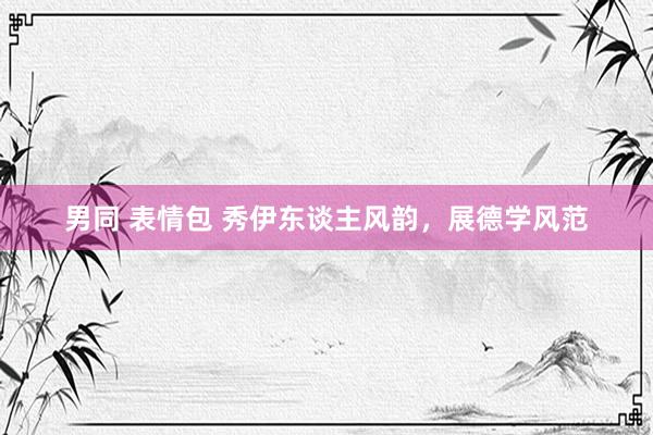 男同 表情包 秀伊东谈主风韵，展德学风范