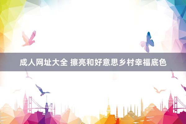 成人网址大全 擦亮和好意思乡村幸福底色