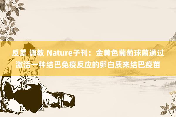 反差 调教 Nature子刊：金黄色葡萄球菌通过激活一种结巴免疫反应的卵白质来结巴疫苗
