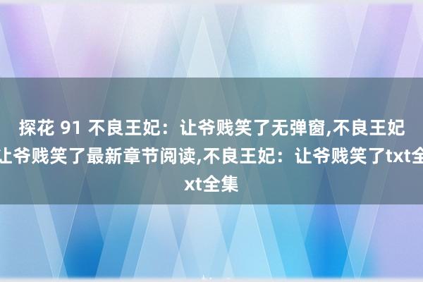 探花 91 不良王妃：让爷贱笑了无弹窗，不良王妃：让爷贱笑了最新章节阅读，不良王妃：让爷贱笑了txt全集