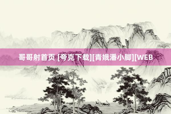 哥哥射首页 [夸克下载][青娥潘小脚][WEB