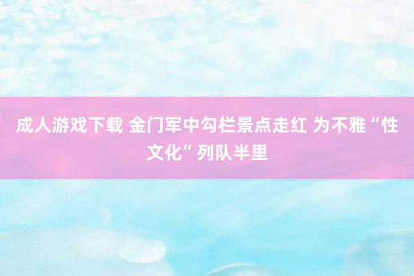 成人游戏下载 金门军中勾栏景点走红 为不雅“性文化”列队半里
