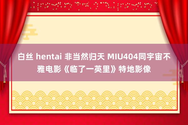 白丝 hentai 非当然归天 MIU404同宇宙不雅电影《临了一英里》特地影像