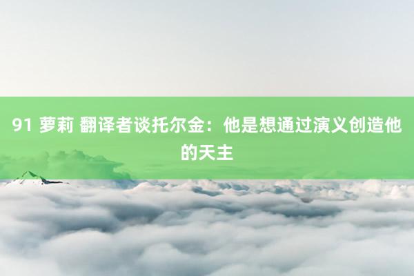 91 萝莉 翻译者谈托尔金：他是想通过演义创造他的天主
