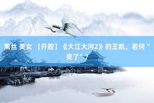 黑丝 美女 【开腔】《大江大河2》的王凯，若何“变了”？