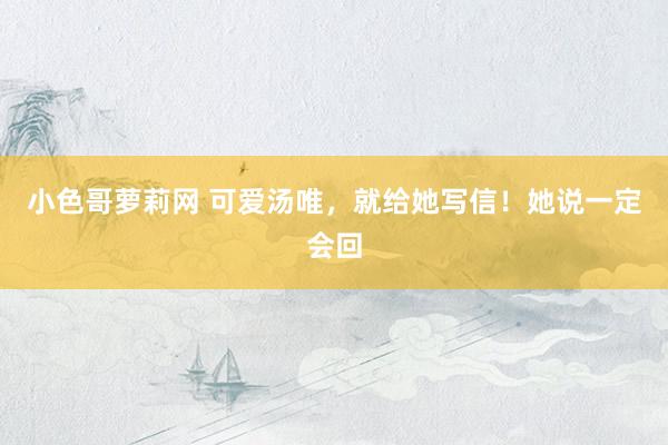 小色哥萝莉网 可爱汤唯，就给她写信！她说一定会回