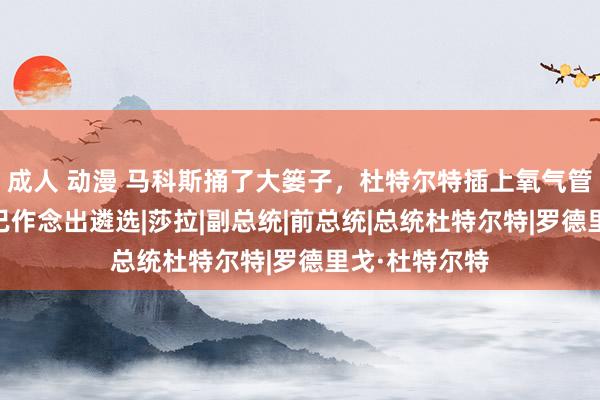 成人 动漫 马科斯捅了大篓子，杜特尔特插上氧气管，12万菲军已作念出遴选|莎拉|副总统|前总统|总统杜特尔特|罗德里戈·杜特尔特