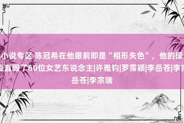 小说专区 陈冠希在他眼前即是“相形失色”，他的操作径直毁了60位女艺东说念主|许雅钧|罗霈颖|李岳苍|李宗瑞