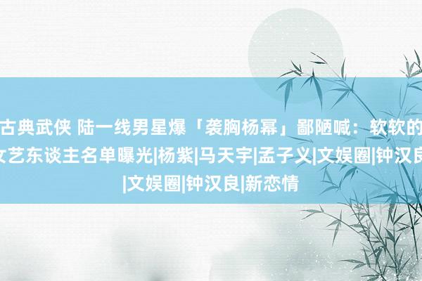 古典武侠 陆一线男星爆「袭胸杨幂」鄙陋喊：软软的！　受害女艺东谈主名单曝光|杨紫|马天宇|孟子义|文娱圈|钟汉良|新恋情