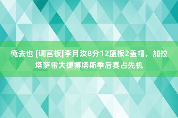俺去也 [谰言板]李月汝8分12篮板2盖帽，加拉塔萨雷大捷博塔斯季后赛占先机