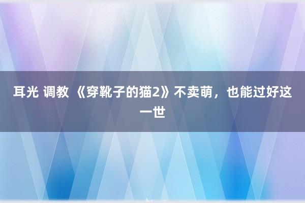 耳光 调教 《穿靴子的猫2》不卖萌，也能过好这一世