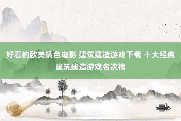 好看的欧美情色电影 建筑建造游戏下载 十大经典建筑建造游戏名次榜