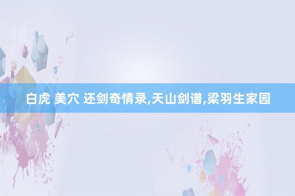 白虎 美穴 还剑奇情录，天山剑谱，梁羽生家园