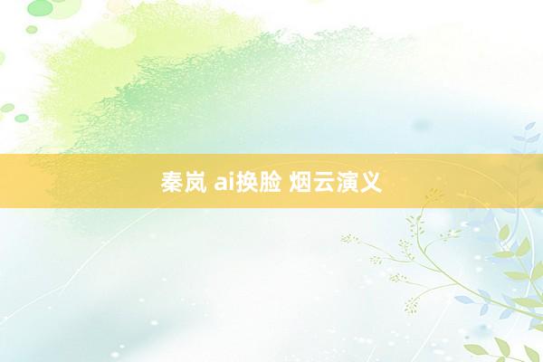 秦岚 ai换脸 烟云演义
