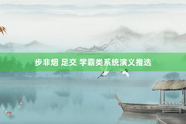 步非烟 足交 学霸类系统演义推选