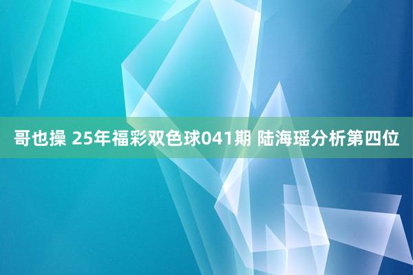 哥也操 25年福彩双色球041期 陆海瑶分析第四位