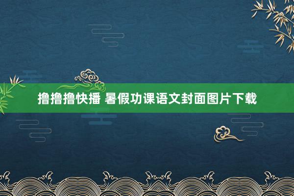 撸撸撸快播 暑假功课语文封面图片下载