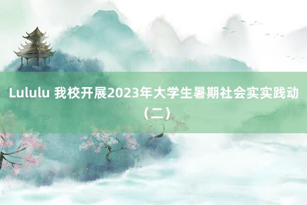 Lululu 我校开展2023年大学生暑期社会实实践动（二）