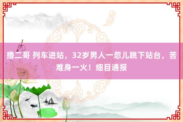撸二哥 列车进站，32岁男人一忽儿跳下站台，苦难身一火！细目通报
