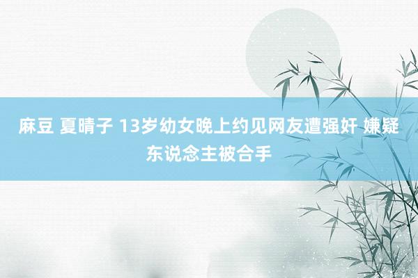 麻豆 夏晴子 13岁幼女晚上约见网友遭强奸 嫌疑东说念主被合手