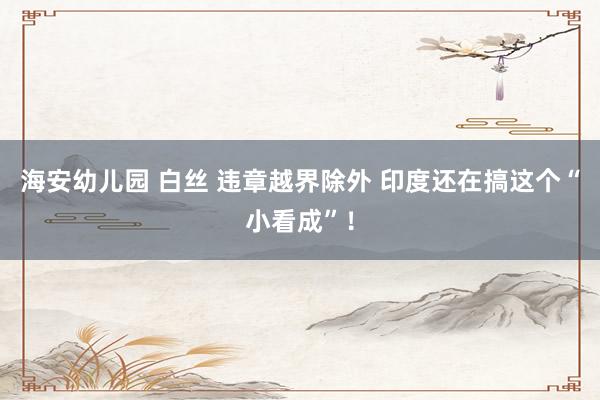 海安幼儿园 白丝 违章越界除外 印度还在搞这个“小看成”！