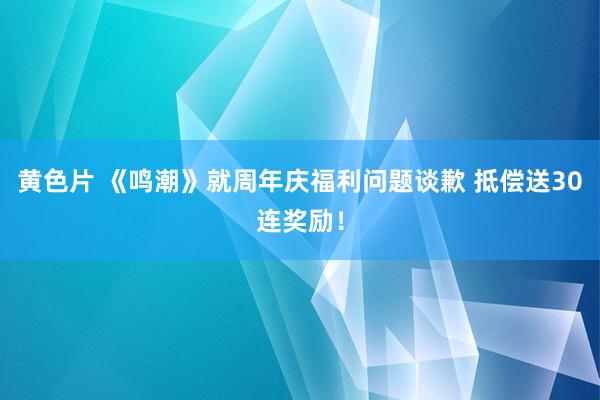 黄色片 《鸣潮》就周年庆福利问题谈歉 抵偿送30连奖励！