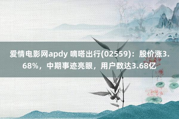 爱情电影网apdy 嘀嗒出行(02559)：股价涨3.68%，中期事迹亮眼，用户数达3.68亿