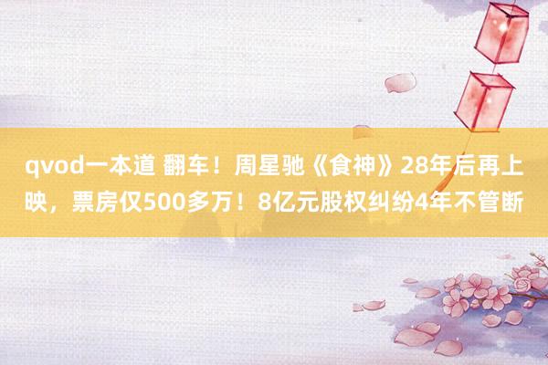 qvod一本道 翻车！周星驰《食神》28年后再上映，票房仅500多万！8亿元股权纠纷4年不管断