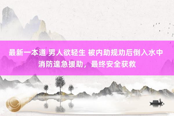 最新一本道 男人欲轻生 被内助规劝后倒入水中 消防遑急援助，最终安全获救